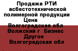 Продажа РТИ, асбестотехнической,полимерной продукции › Цена ­ 100 - Волгоградская обл., Волжский г. Бизнес » Другое   . Волгоградская обл.